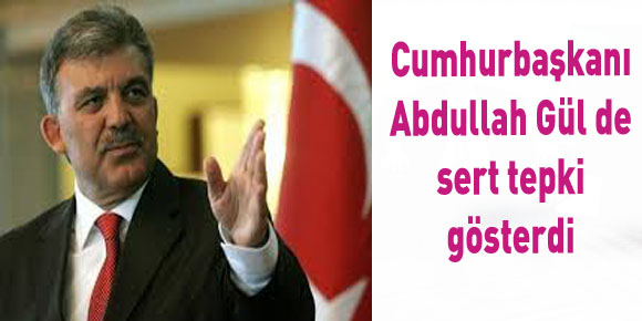 Cumhurbaşkanı Abdullah Gül de sert tepki gösterdi
