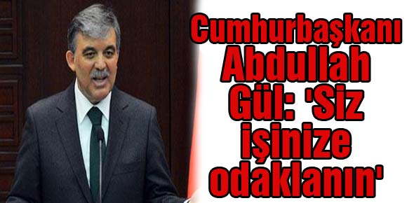 Cumhurbaşkanı Abdullah Gül: Siz işinize odaklanın