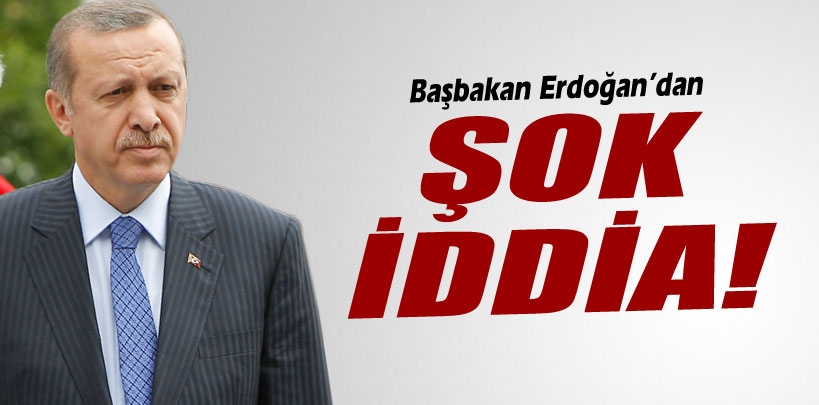 Başbakan Erdoğan’dan şok iddia!