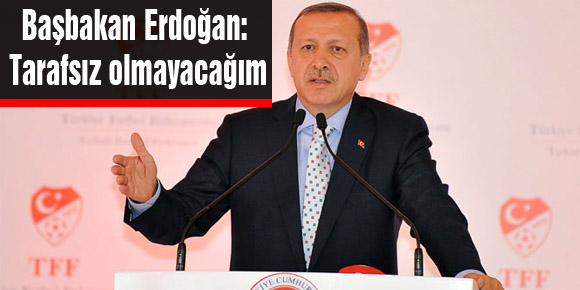 Başbakan Erdoğan: Tarafsız olmayacağım