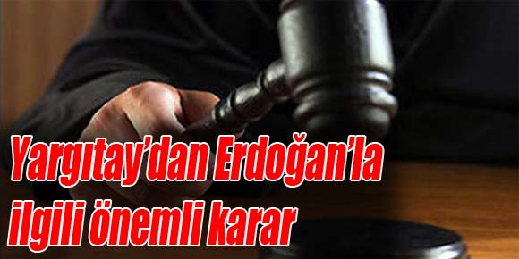 Yargıtay’dan Erdoğan’la ilgili önemli karar