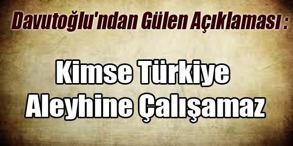 Davutoğlundan Gülen Açıklaması: Kimse Türkiye Aleyhine Çalışamaz