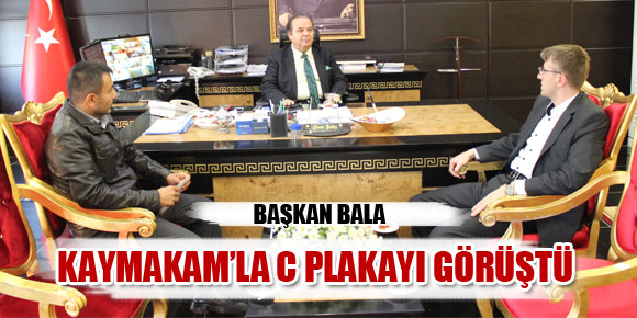 Başkan Bala ve Coşar, Kaymakam Yıldızla C Plakayı görüştüler