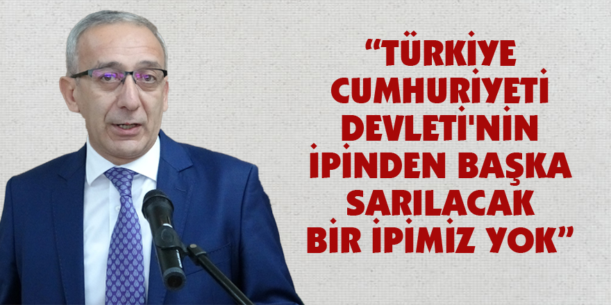“Türkiye Cumhuriyeti Devleti'nin ipinden başka sarılacak bir ipimiz yok”