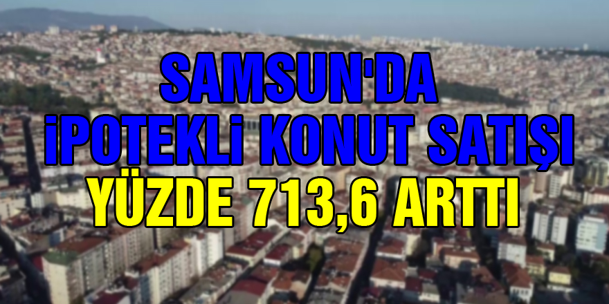 Samsun'da ipotekli konut satışı yüzde 713,6 arttı