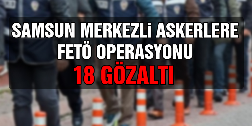 Samsun merkezli askerlere FETÖ operasyonu : 18 gözaltı