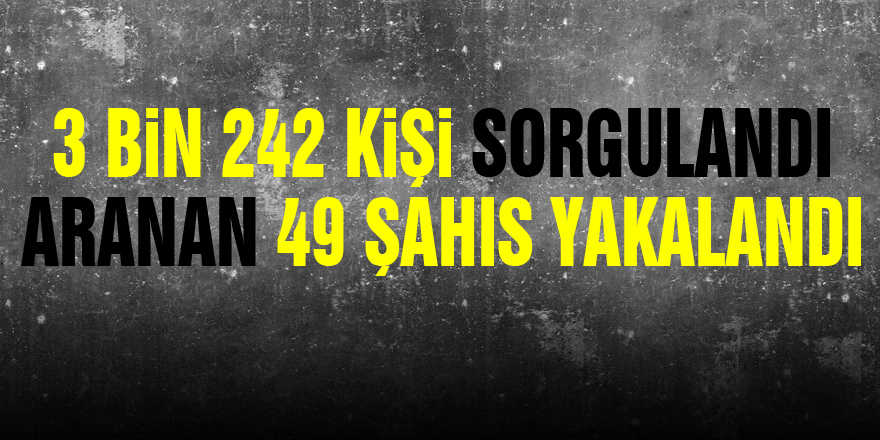 3 bin 242 kişi sorgulandı, aranan 49 şahıs yakalandı