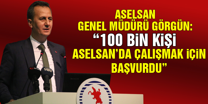 ASELSAN Genel Müdürü Görgün: “100 bin kişi ASELSAN’da çalışmak için başvurdu”