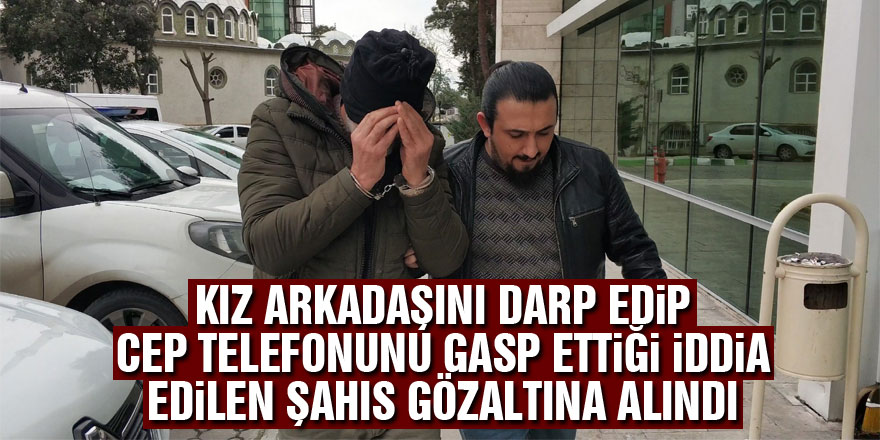 Samsun'da kız arkadaşını darp edip cep telefonunu gasp ettiği iddia edilen şahıs gözaltına alındı