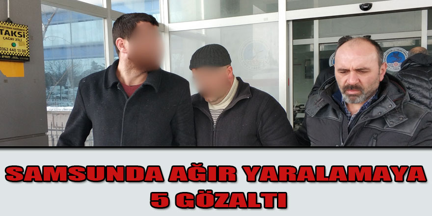 Samsun'da bir kişinin silahla ağır yaralanmasına 5 gözaltı