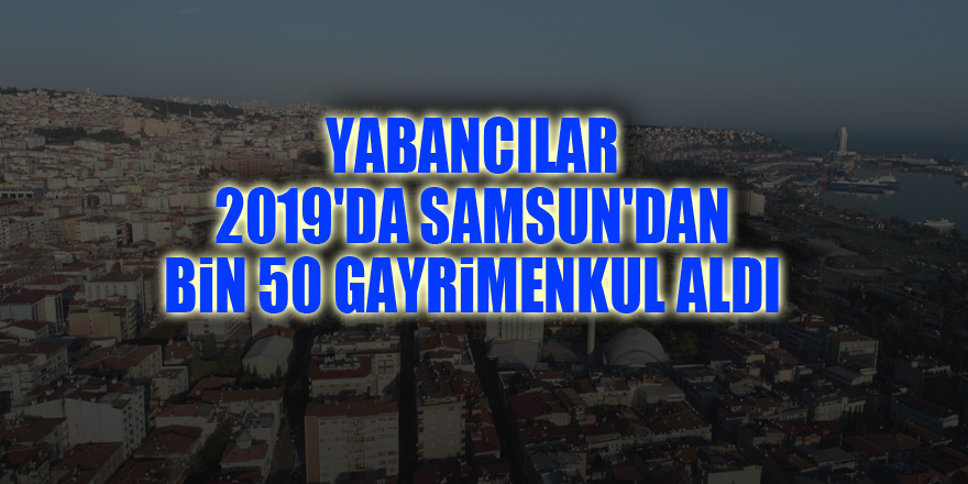 Yabancılar 2019'da Samsun'dan bin 50 gayrimenkul aldı