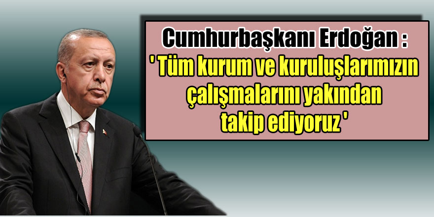 Cumhurbaşkanı Erdoğan: 'Tüm kurum ve kuruluşlarımızın çalışmalarını yakından takip ediyoruz'