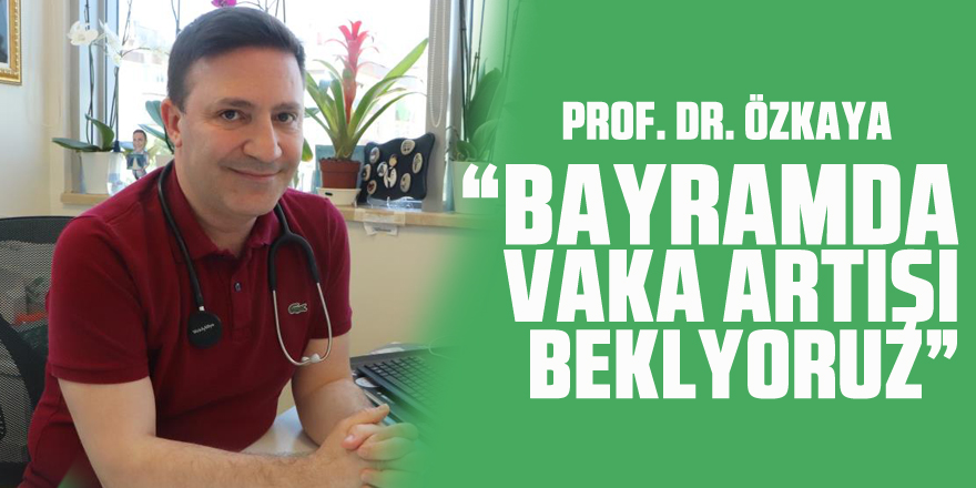 Prof. Dr. Özkaya: “Bayramda vaka artışı bekliyoruz”
