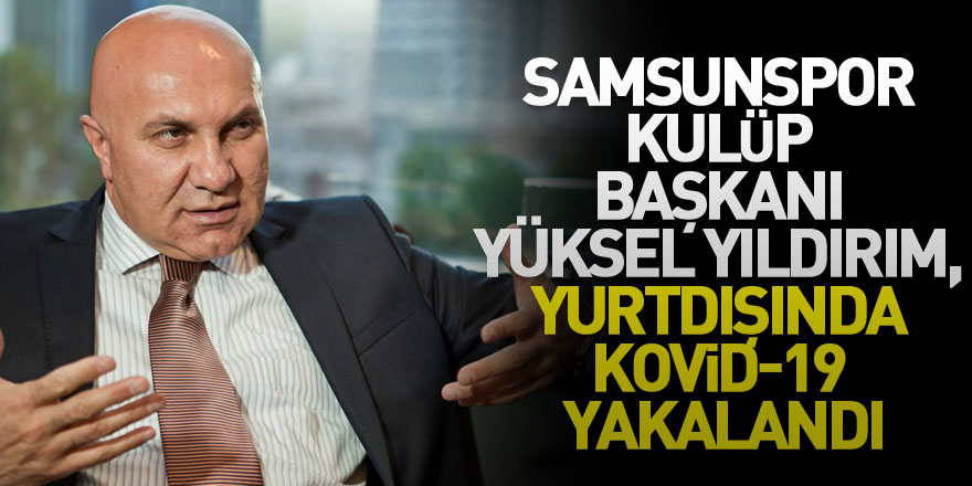 Samsunspor Kulüp Başkanı Yüksel Yıldırım, yurtdışında Kovid-19 yakalandı