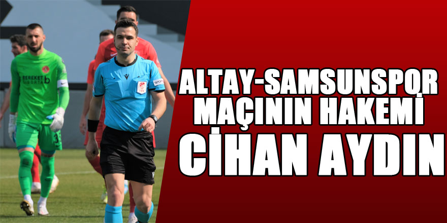 Altay-Samsunspor maçının hakemi Cihan Aydın