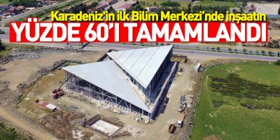 Karadeniz'in ilk Bilim Merkezi’nde inşaatın yüzde 60’ı tamamlandı