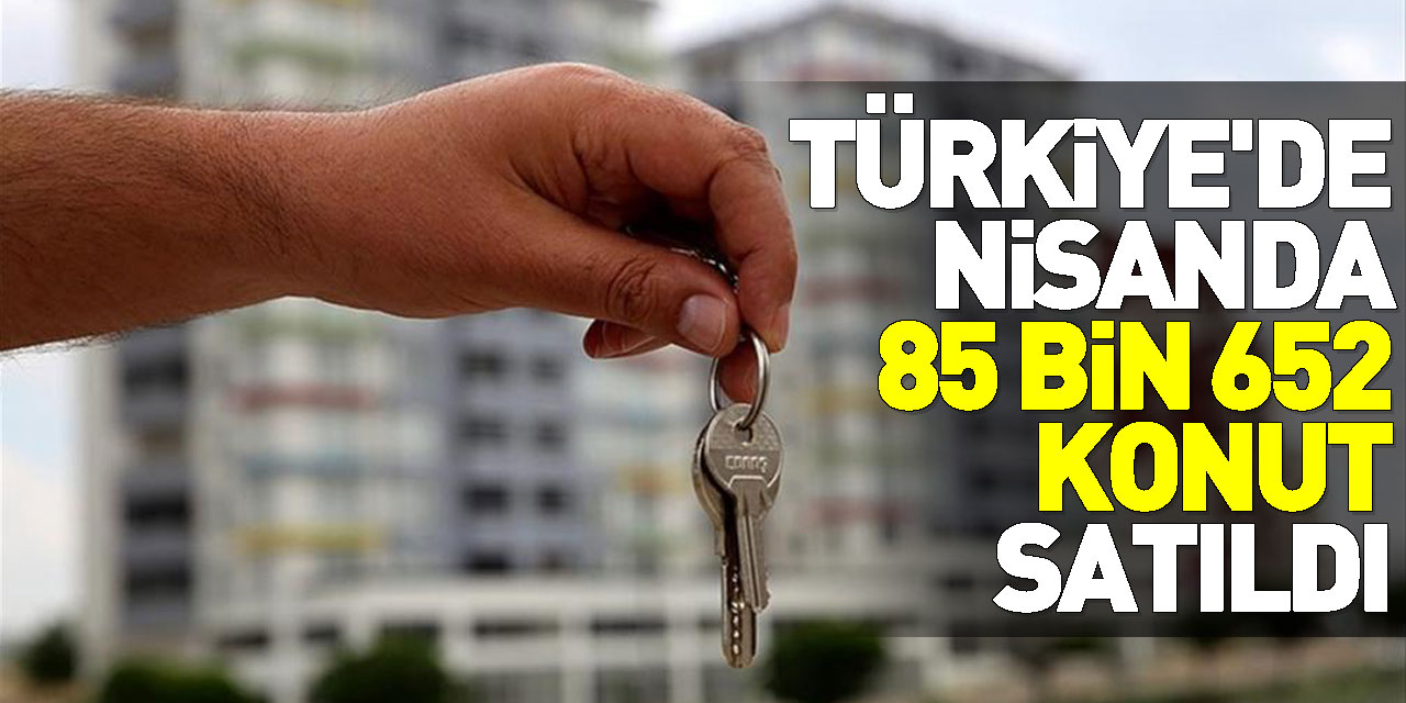 Türkiye'de nisanda 85 bin 652 konut satıldı