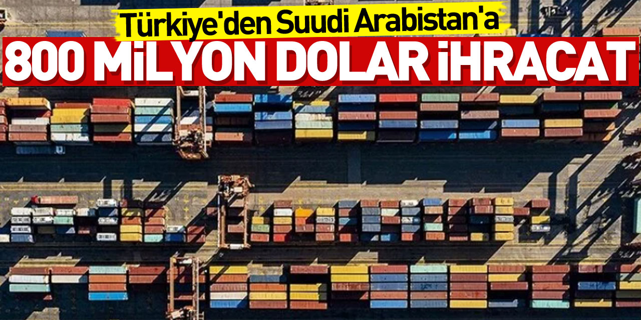 Türkiye'nin Suudi Arabistan'a ihracatı 4 ayda 800 milyon dolara dayandı