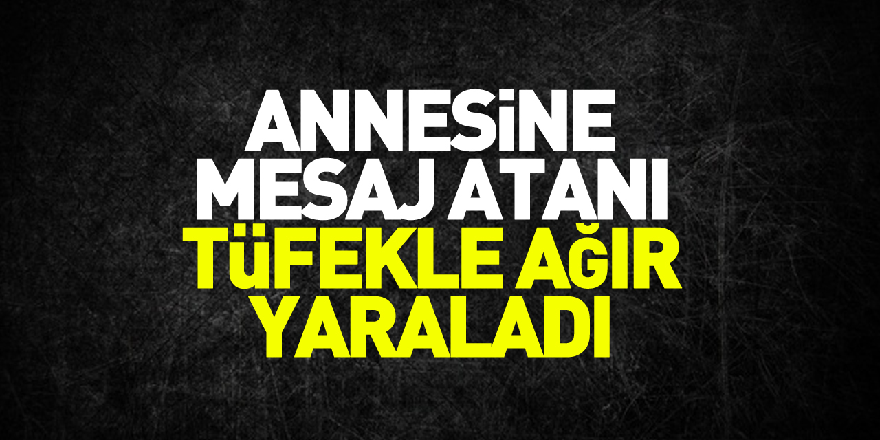 Annesine mesaj atanı tüfekle ağır yaraladı