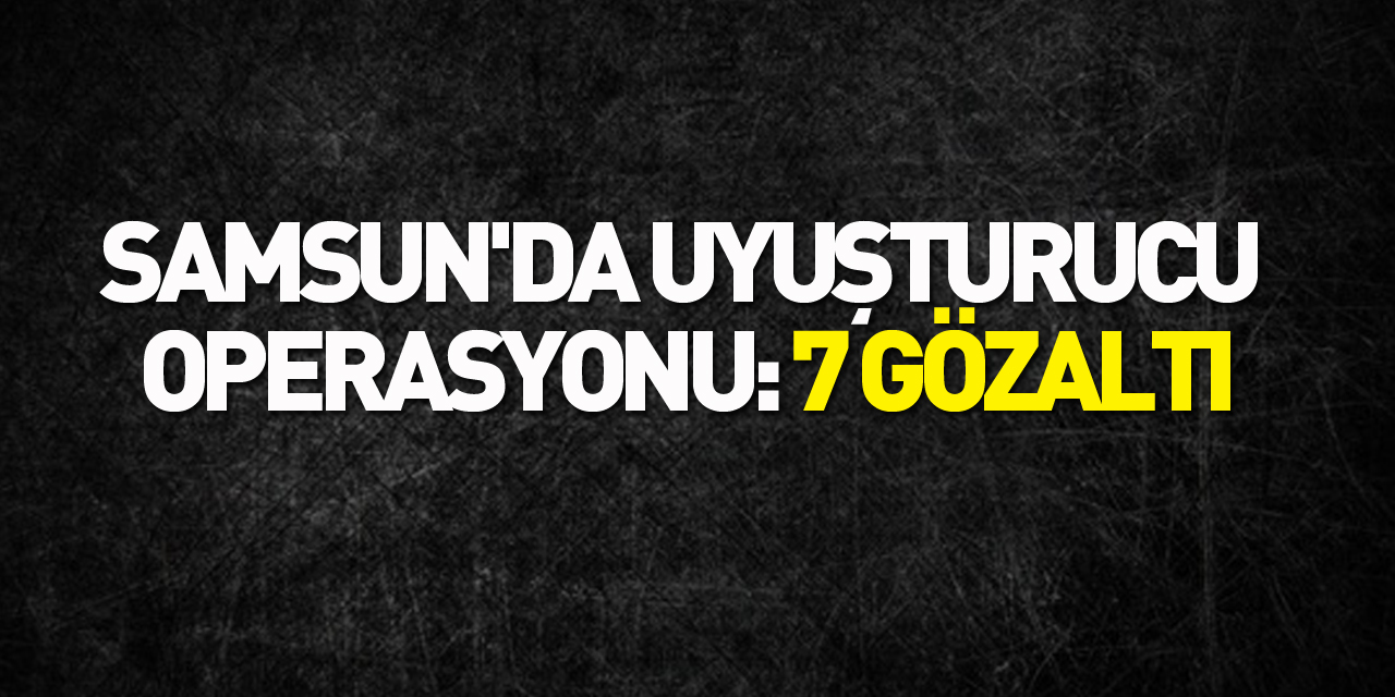 Samsun'da uyuşturucu operasyonu: 7 gözaltı