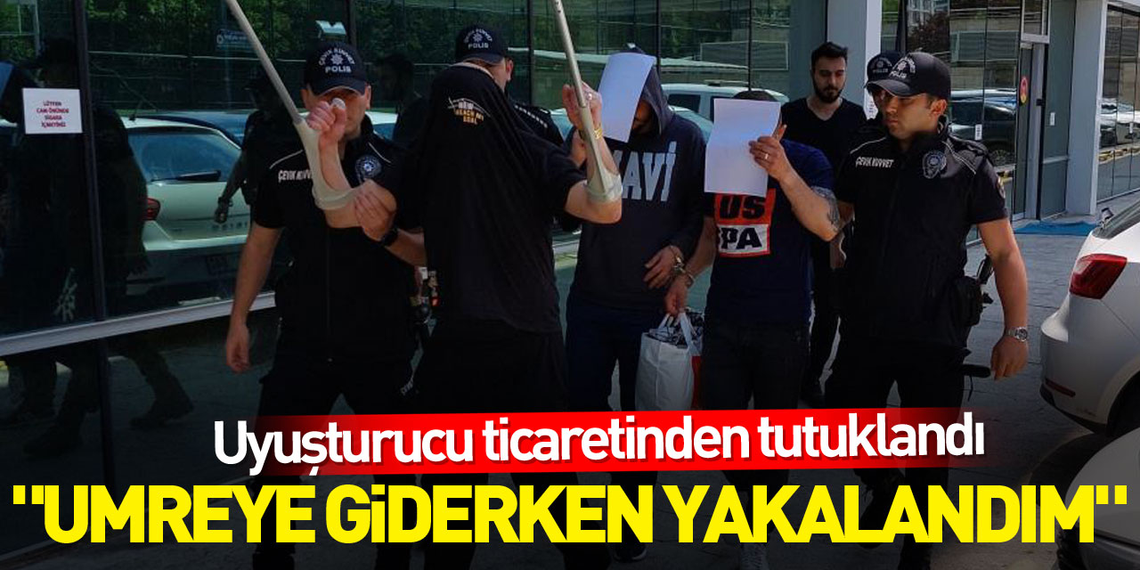 Uyuşturucu ticaretinden tutuklandı, "Umreye giderken yakalandım" dedi