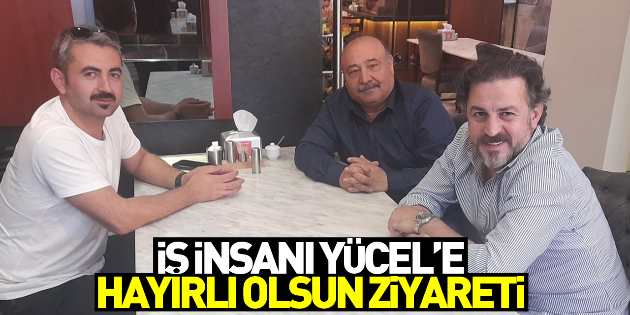 İş İnsanı Yücel’e Hayırlı olsun Ziyareti