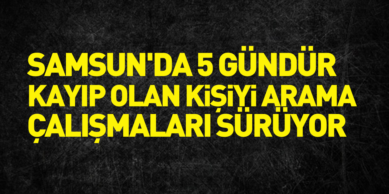 Samsun'da 5 gündür kayıp olan kişiyi arama çalışmaları sürüyor