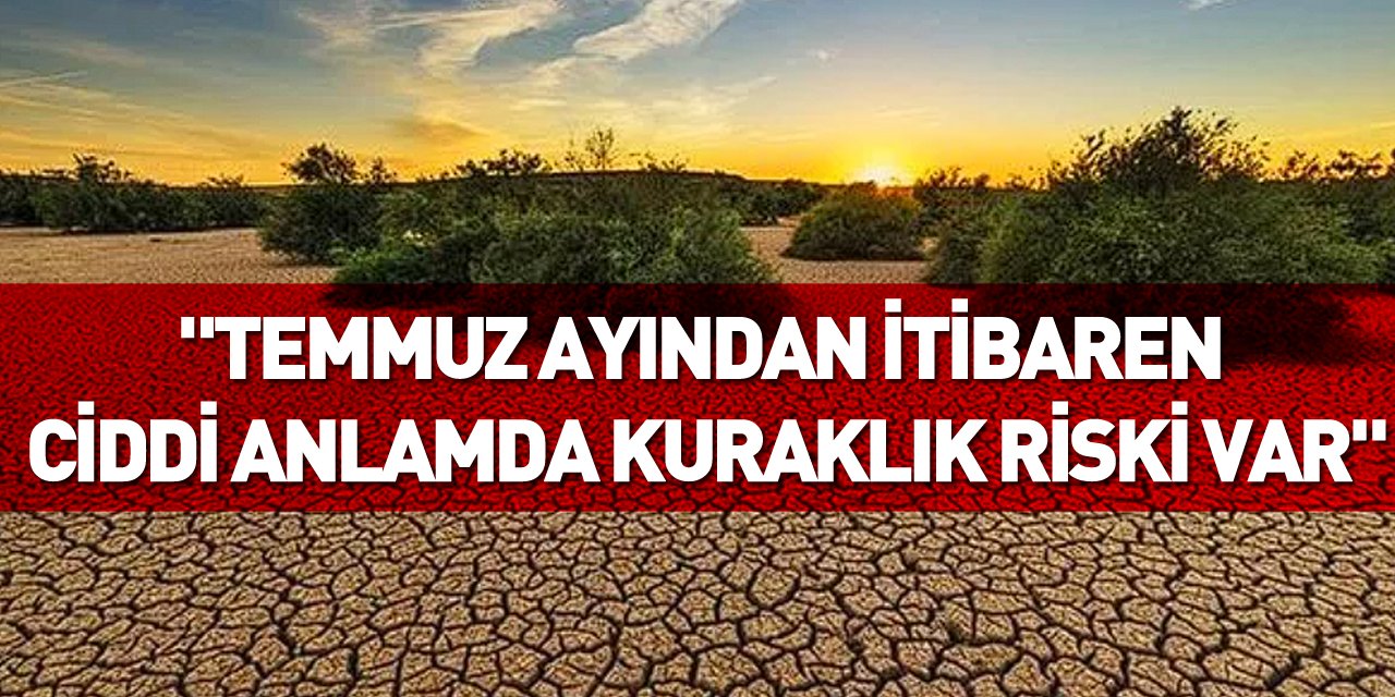 "Temmuz ayından itibaren ciddi anlamda kuraklık riski var"