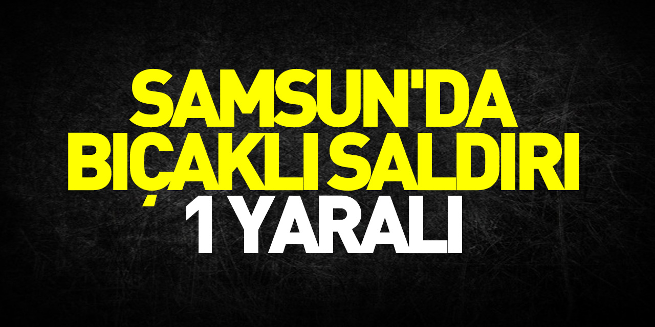 Samsun'da bıçaklı saldırı: 1 yaralı