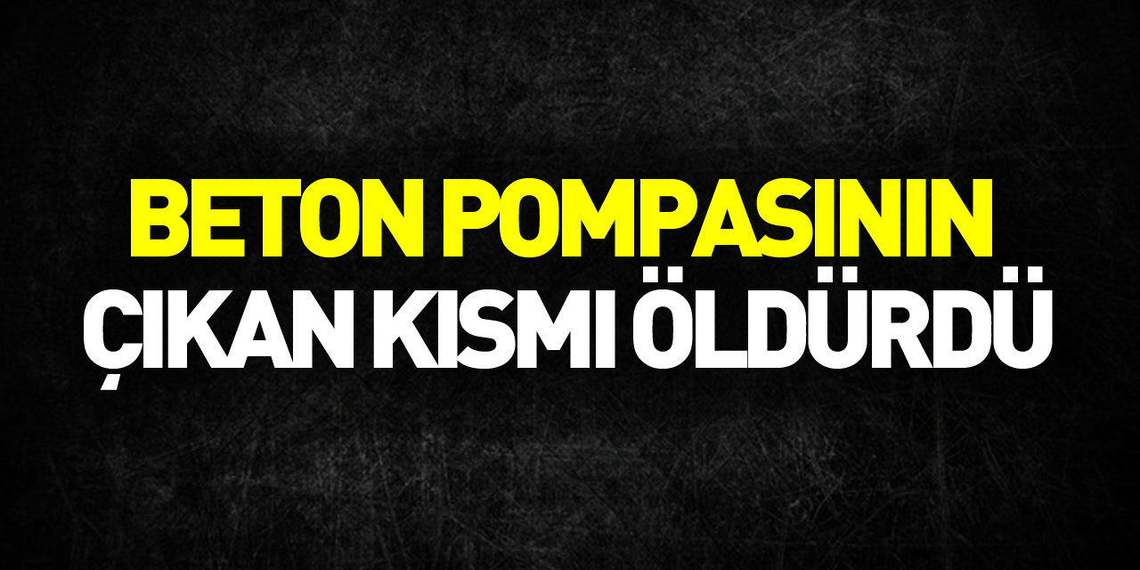 Beton pompasının yerinden çıkan pompa kısmının çarptığı kadın öldü