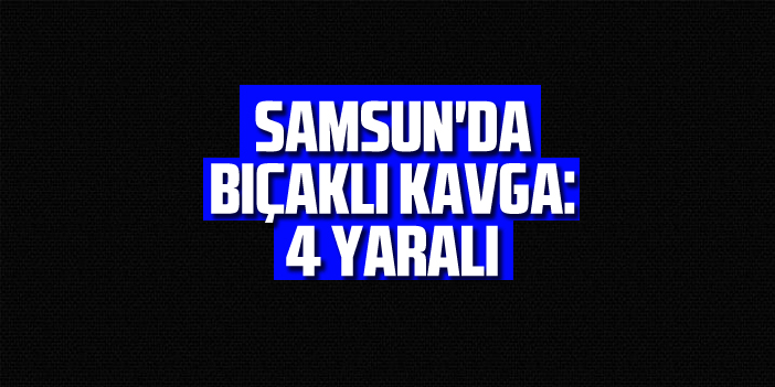 Samsun'da bıçaklı kavga: 4 yaralı