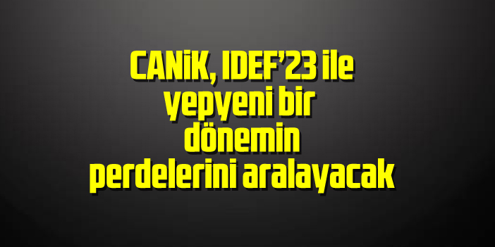 CANiK, IDEF’23 ile yepyeni bir dönemin perdelerini aralayacak