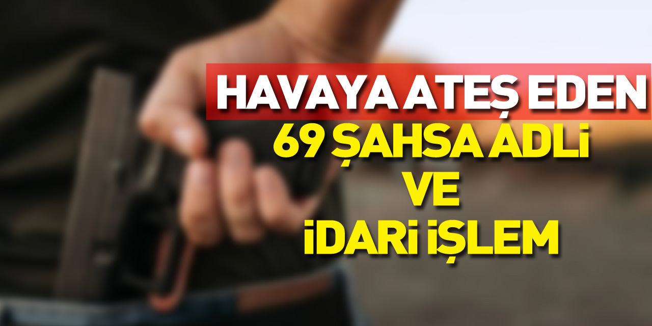 Havaya ateş eden 69 şahsa adli ve idari işlem