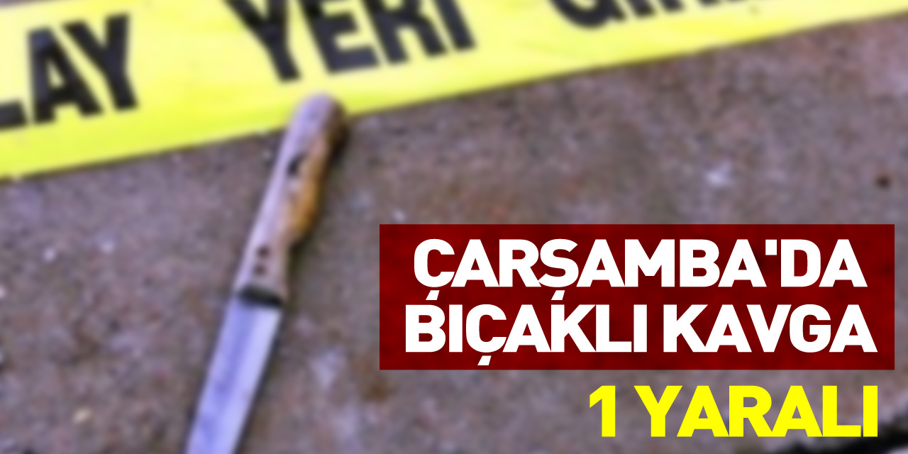 Çarşamba'da bıçaklı kavgada 1 kişi yaralandı