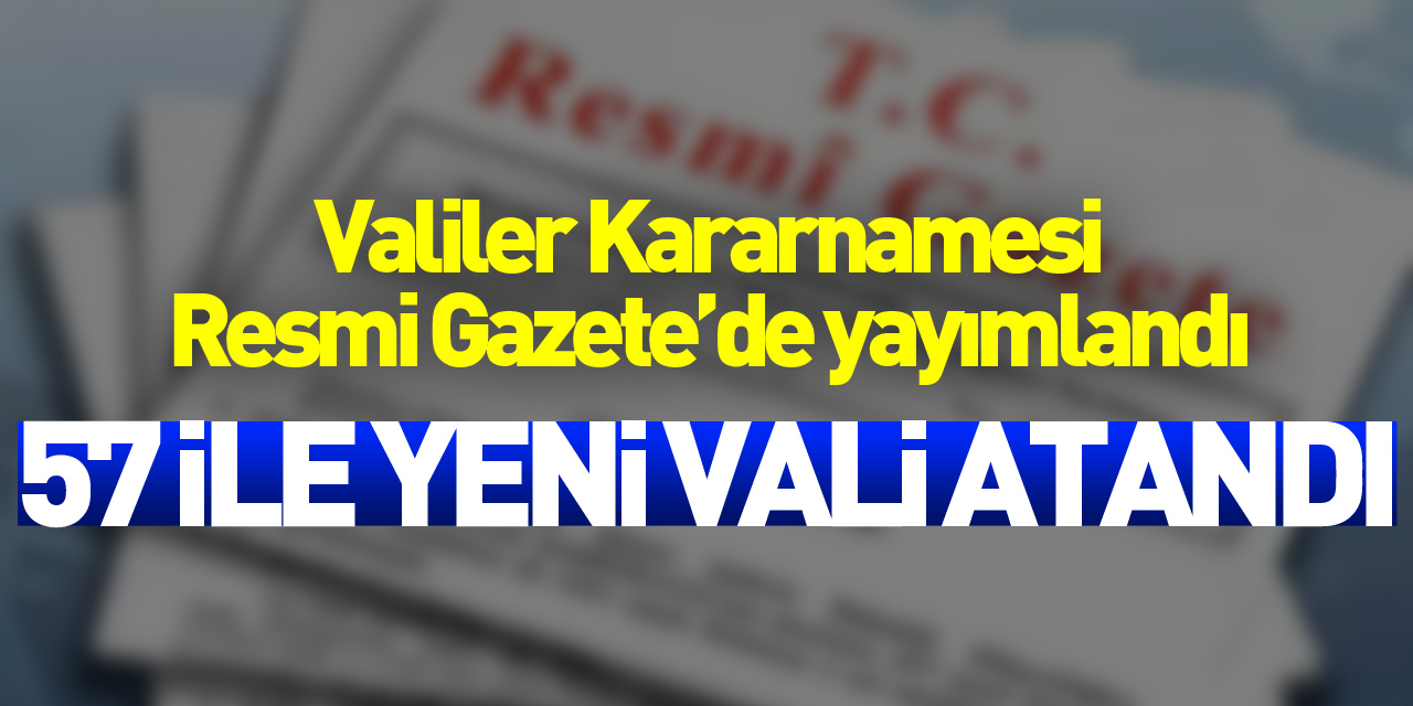 Valiler Kararnamesi Resmi Gazete’de yayımlandı: 57 ile yeni vali atandı