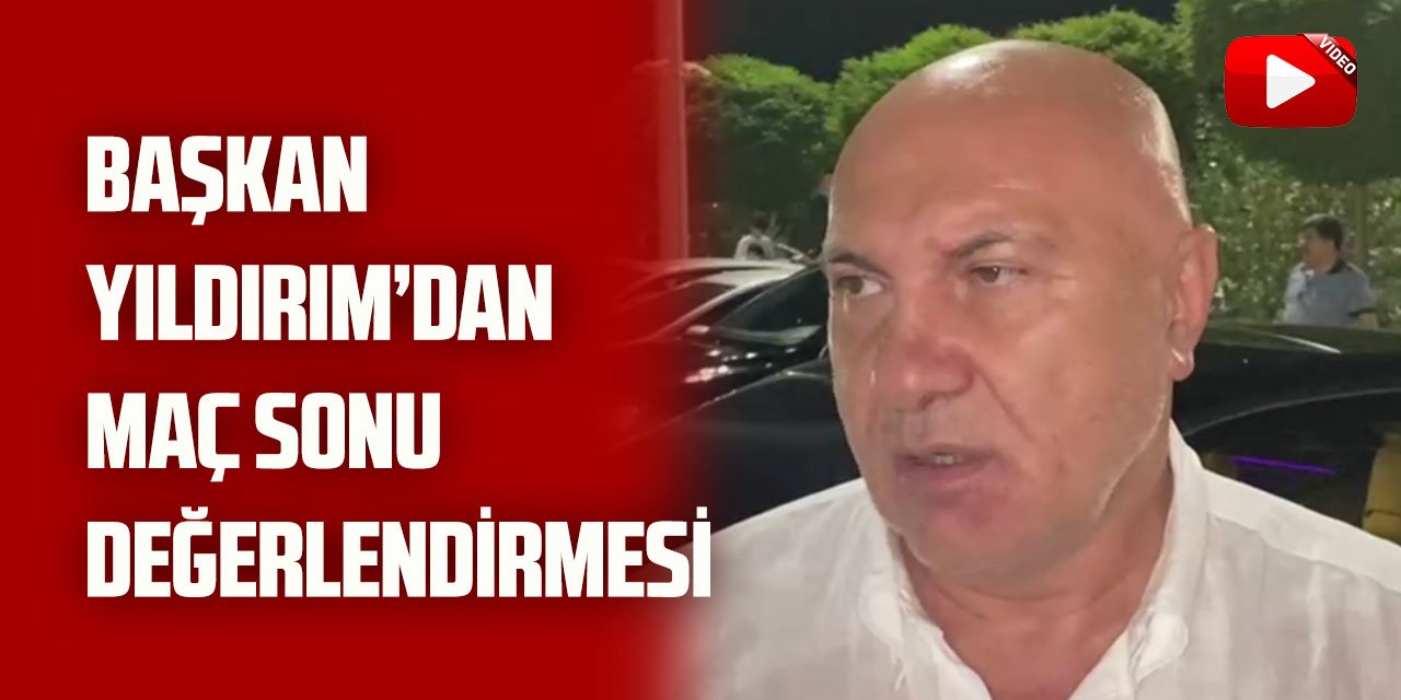 Başkan Yıldırım'dan maç sonu açıklamalar