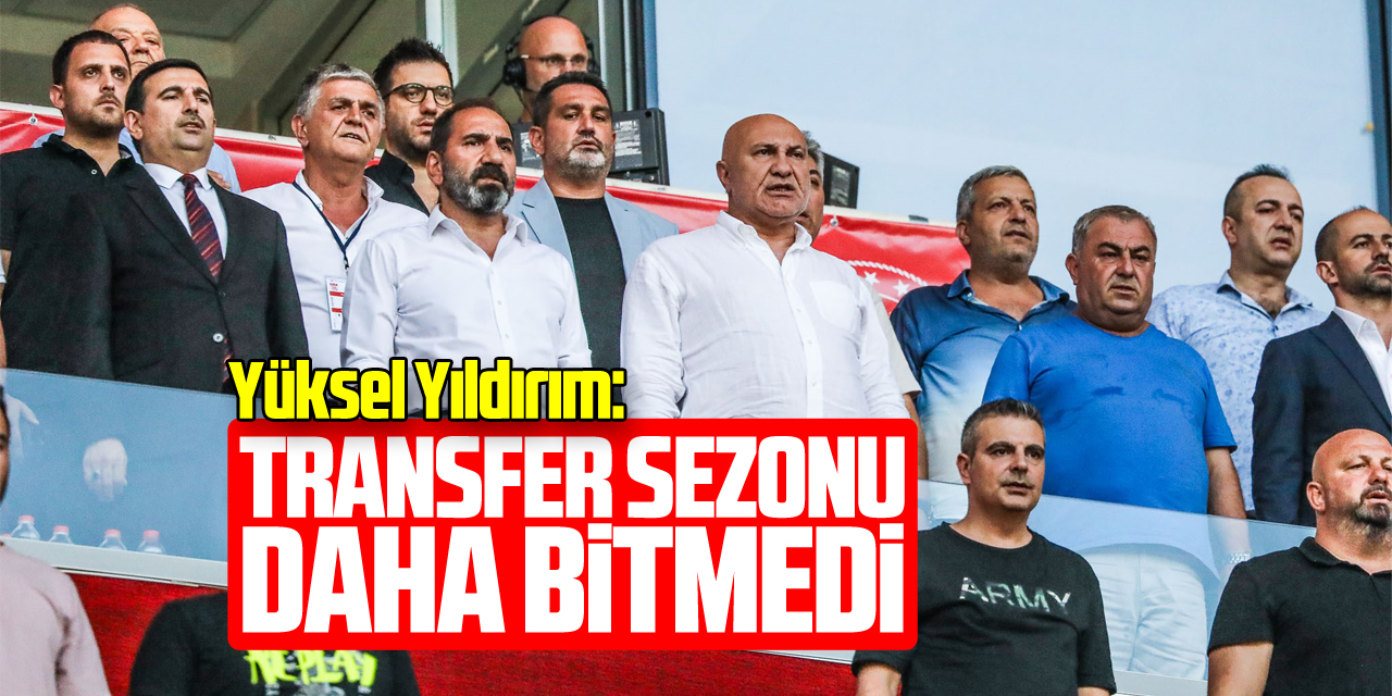 Yüksel Yıldırım: “Transfer dönemi daha bitmedi”