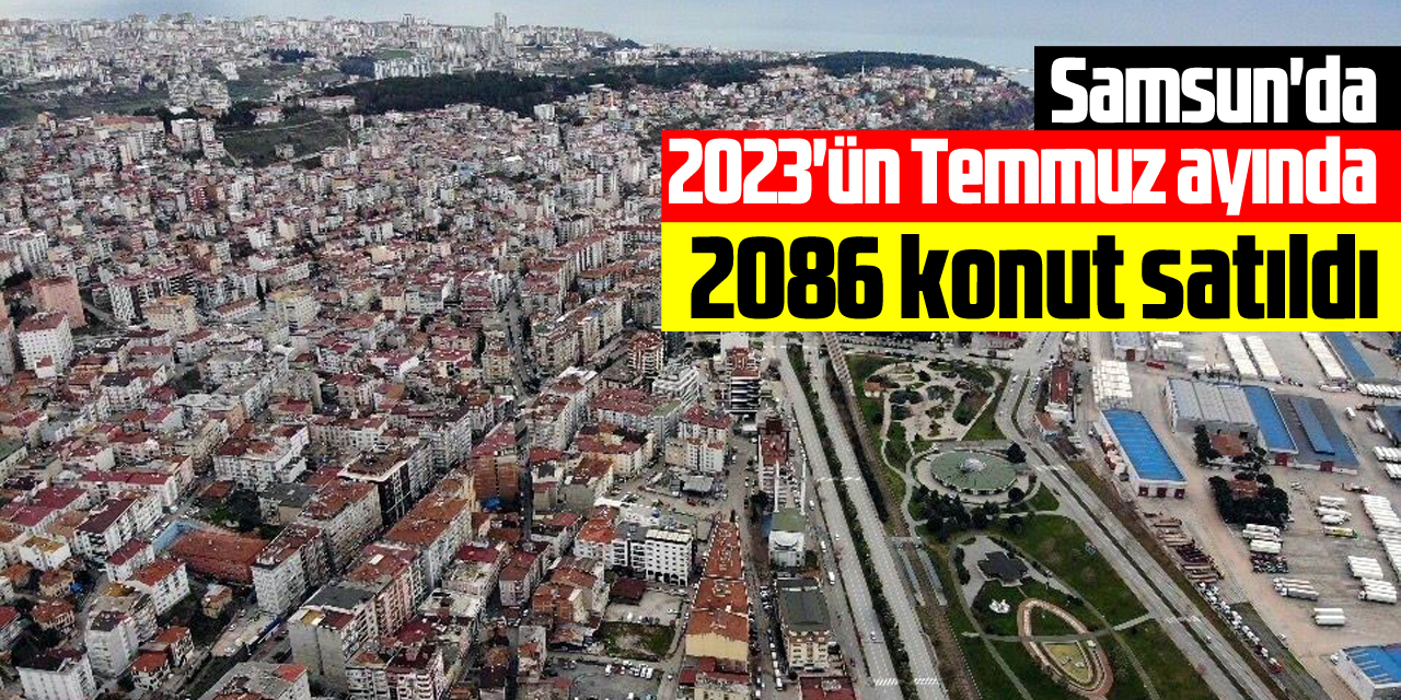 Samsun'da 2023'ün Temmuz ayında 2 bin 86 konut satıldı