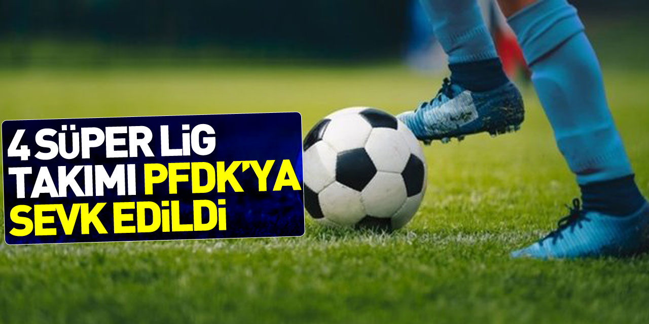 4 Süper Lig takımı PFDK’ya sevk edildi