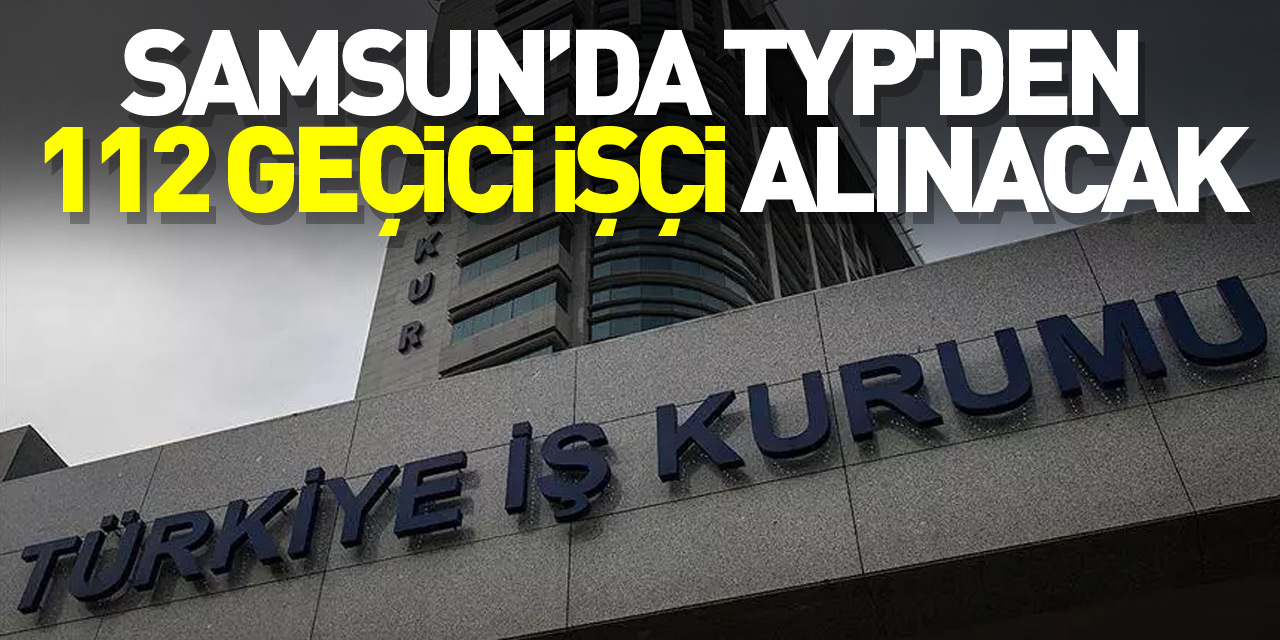 Samsun’da TYP'den 112 geçici işçi alınacak