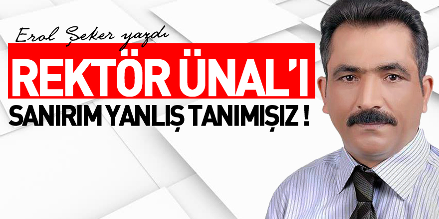 REKTÖR ÜNAL’I SANIRIM YANLIŞ TANIMIŞIZ !