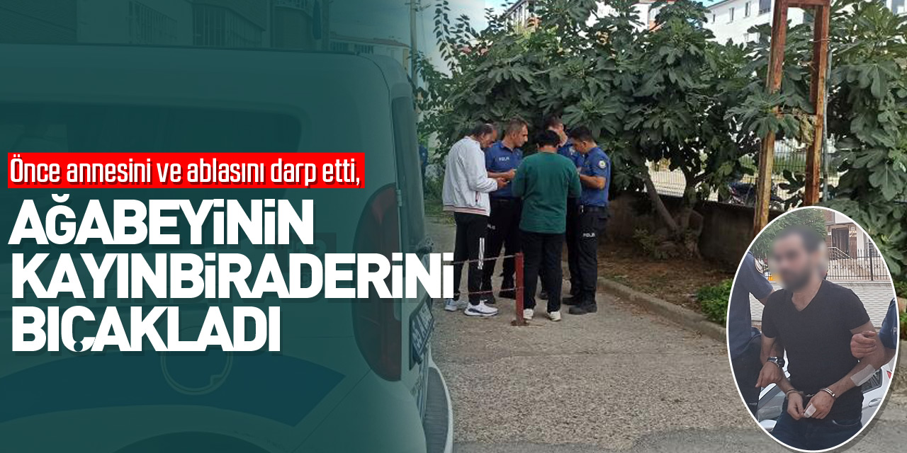 Önce annesini ve ablasını darp etti, daha sonra ağabeyinin kayınbiraderini bıçakladı