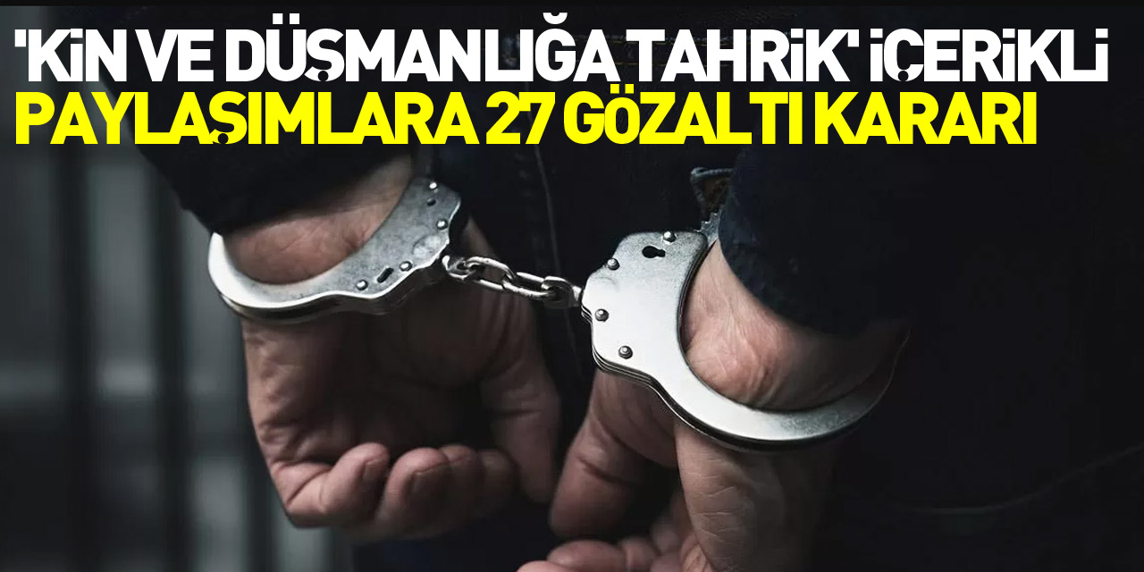 'Kin ve düşmanlığa tahrik' içerikli paylaşımlara 27 gözaltı kararı