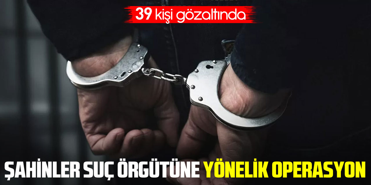 İstanbul'da Şahinler suç örgütüne yönelik operasyon: 39 gözaltı