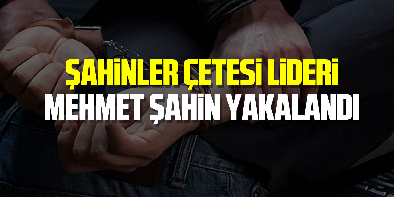 Şahinler çetesi lideri Mehmet Şahin yakalandı