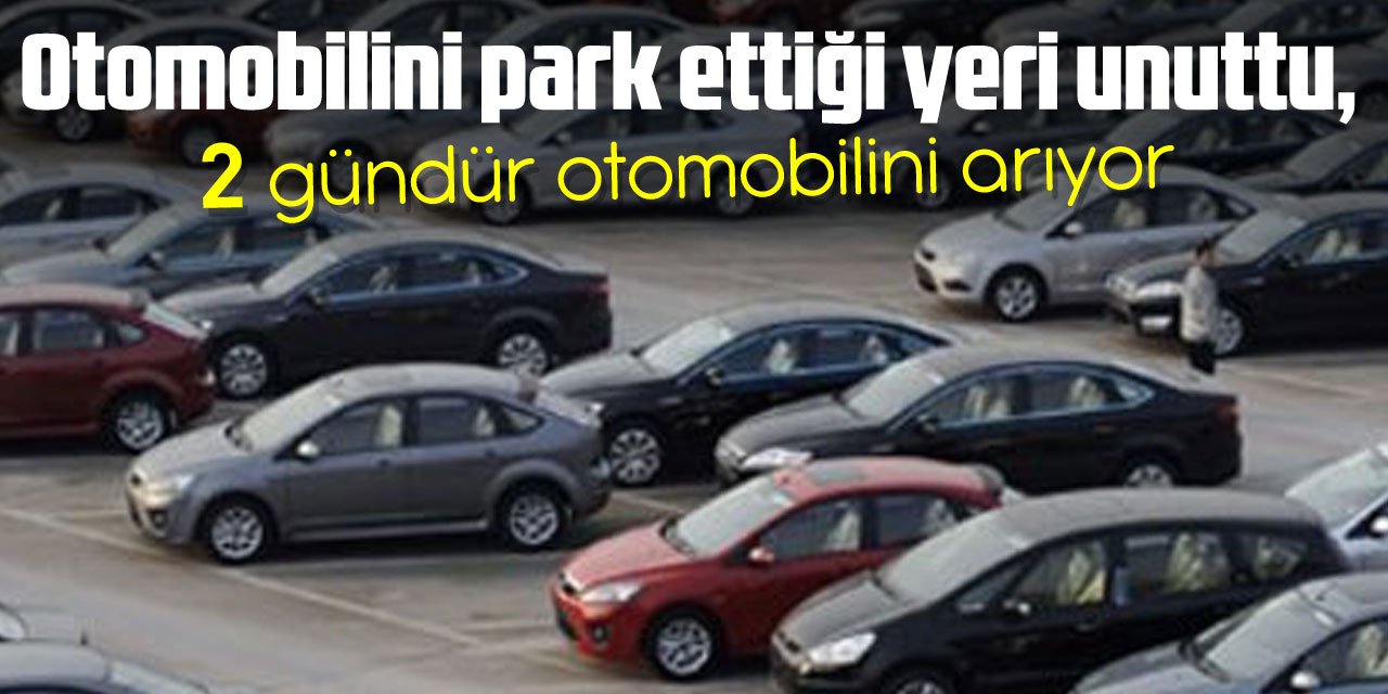 Otomobilini park ettiği yeri unuttu, 2 gündür otomobilini arıyor