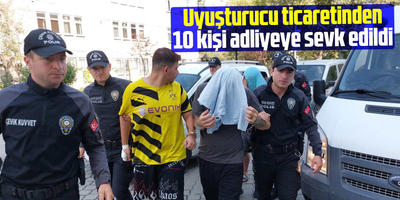 Uyuşturucu ticaretinden 10 kişi adliyeye sevk edildi