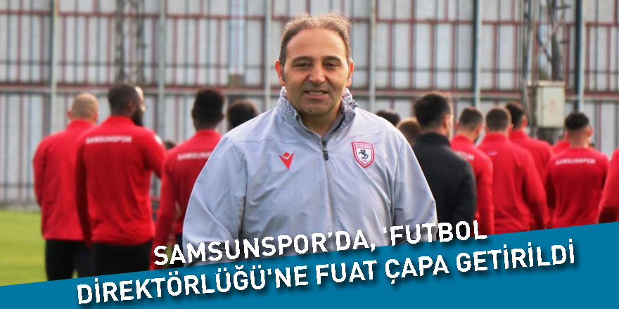 Samsunspor’da, 'Futbol Direktörlüğü'ne Fuat Çapa getirildi