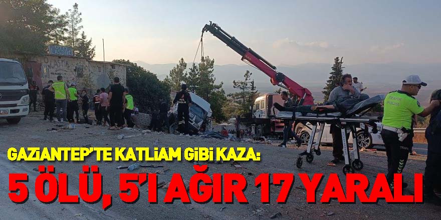 Gaziantep’te katliam gibi kaza: 5 ölü, 5’i ağır 17 yaralı