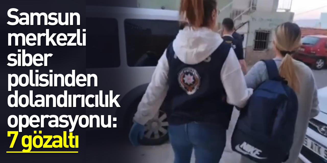 Samsun merkezli siber polisinden dolandırıcılık operasyonu: 7 gözaltı